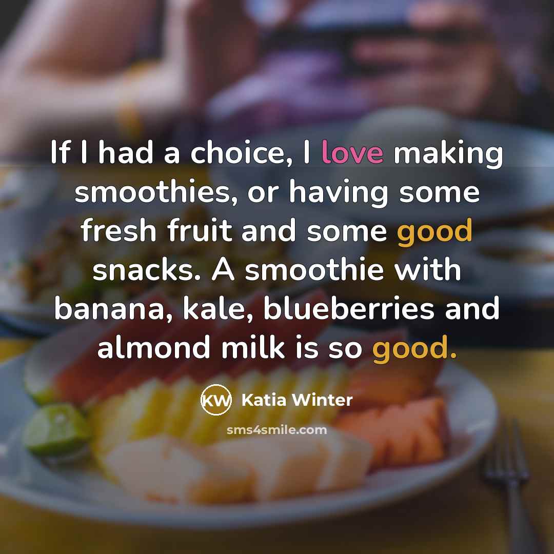 “If I had a choice, I love making smoothies, or having some fresh fruit and some good snacks. A smoothie with banana, kale, blueberries and almond milk is so good.” quote by Katia Winter