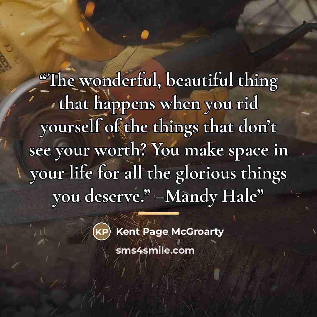 “The wonderful, beautiful thing that happens when you rid yourself of the things that don’t see your worth? You make space in your life for all the glorious things you deserve.” –Mandy Hale” quote by Kent Page McGroarty