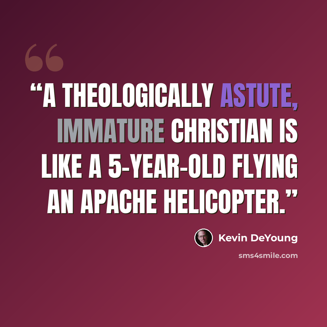“A theologically astute, immature Christian is like a 5-year-old flying an Apache helicopter.” quote by Kevin DeYoung