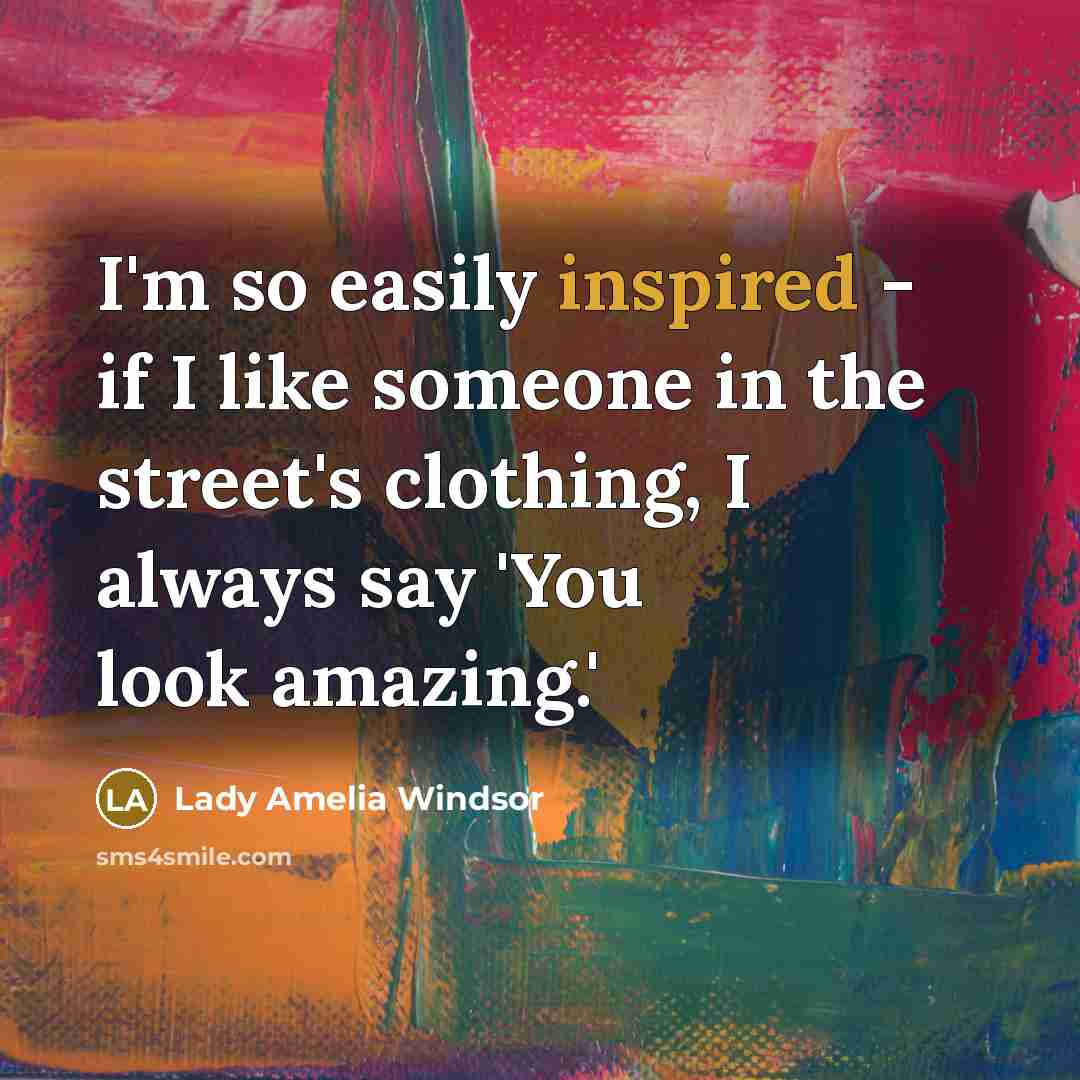 “I'm so easily inspired - if I like someone in the street's clothing, I always say 'You look amazing.'” quote by Lady Amelia Windsor