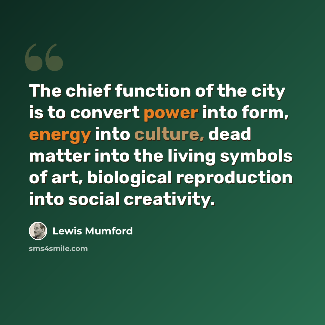 “The chief function of the city is to convert power into form, energy into culture, dead matter into the living symbols of art, biological reproduction into social creativity.” quote by Lewis Mumford