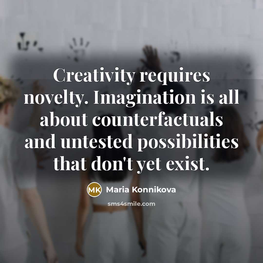 “Creativity requires novelty. Imagination is all about counterfactuals and untested possibilities that don't yet exist.” quote by Maria Konnikova