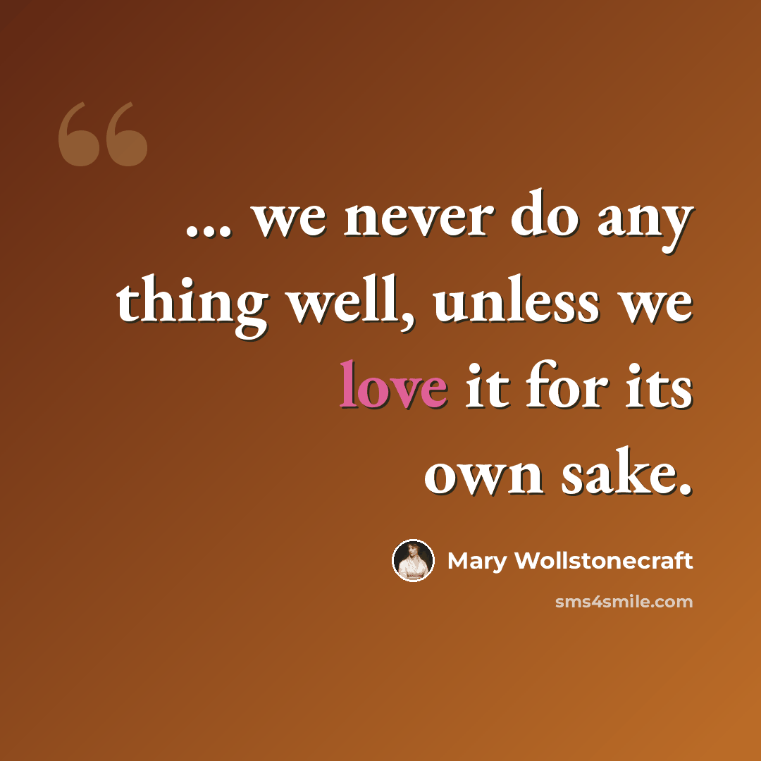 “... we never do any thing well, unless we love it for its own sake.” quote by Mary Wollstonecraft
