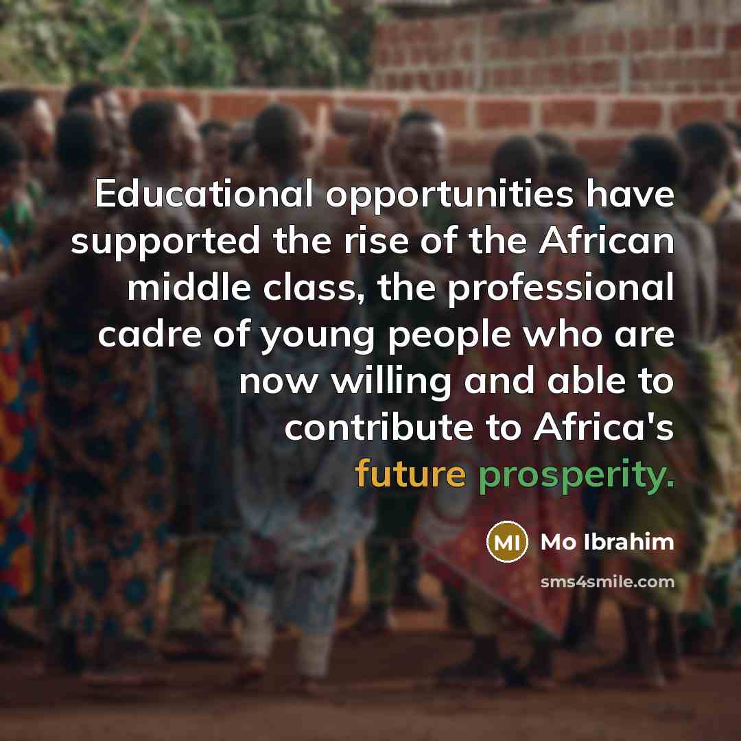 “Educational opportunities have supported the rise of the African middle class, the professional cadre of young people who are now willing and able to contribute to Africa's future prosperity.” quote by Mo Ibrahim