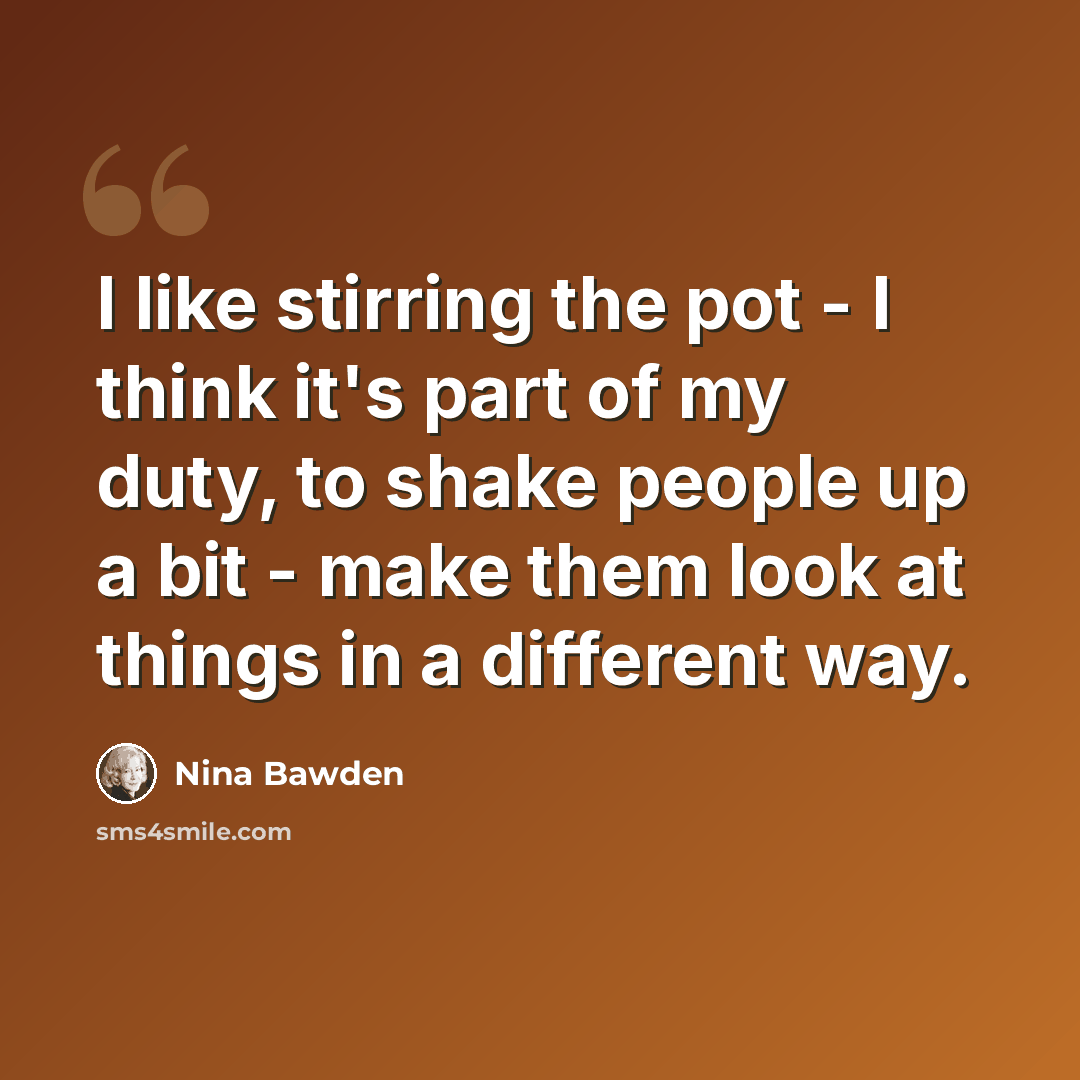 “I like stirring the pot - I think it's part of my duty, to shake people up a bit - make them look at things in a different way.” quote by Nina Bawden