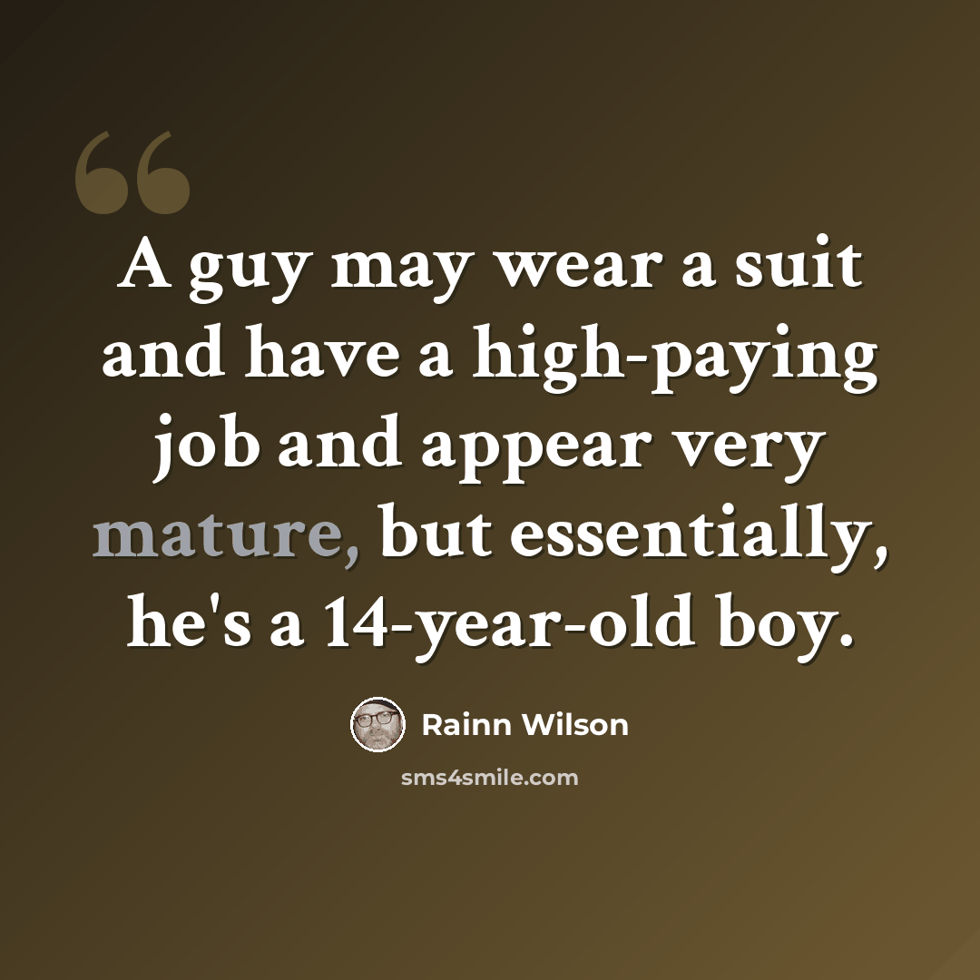 “A guy may wear a suit and have a high-paying job and appear very mature, but essentially, he's a 14-year-old boy.” quote by Rainn Wilson