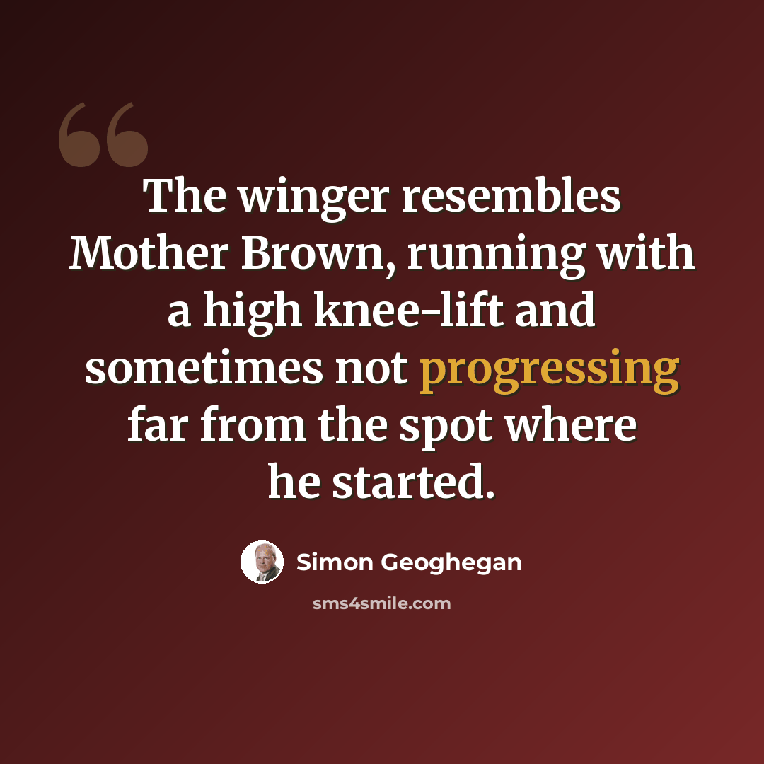 “The winger resembles Mother Brown, running with a high knee-lift and sometimes not progressing far from the spot where he started.” quote by Simon Geoghegan