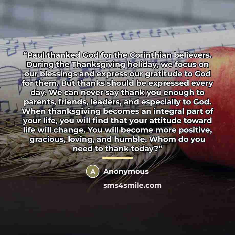 “Paul thanked God for the Corinthian believers. During the Thanksgiving holiday, we focus on our blessings and express our gratitude to God for them. But thanks should be expressed every day. We can never say thank you enough to parents, friends, leaders, and especially to God. When thanksgiving…” quote by Anonymous