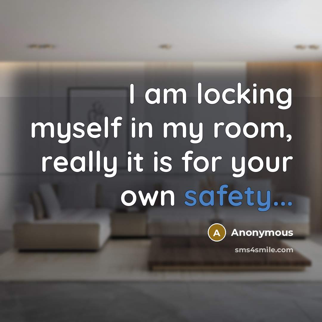“I am locking myself in my room, really it is for your own safety...” quote by Anonymous