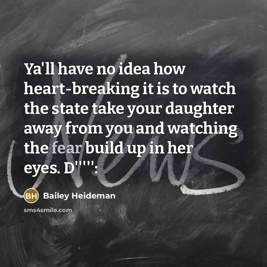 “Ya'll have no idea how heart-breaking it is to watch the state take your daughter away from you and watching the fear build up in her eyes. D''''':” quote by Bailey Heideman