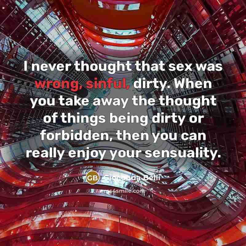 “I never thought that sex was wrong, sinful, dirty. When you take away the thought of things being dirty or forbidden, then you can really enjoy your sensuality.” quote by Gioconda Belli