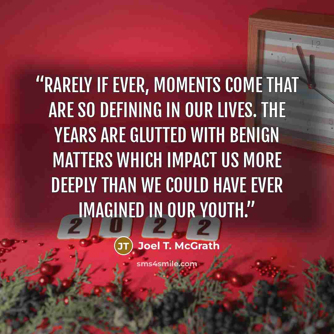 “Rarely if ever, moments come that are so defining in our lives. The years are glutted with benign matters which impact us more deeply than we could have ever imagined in our youth.” quote by Joel T. McGrath