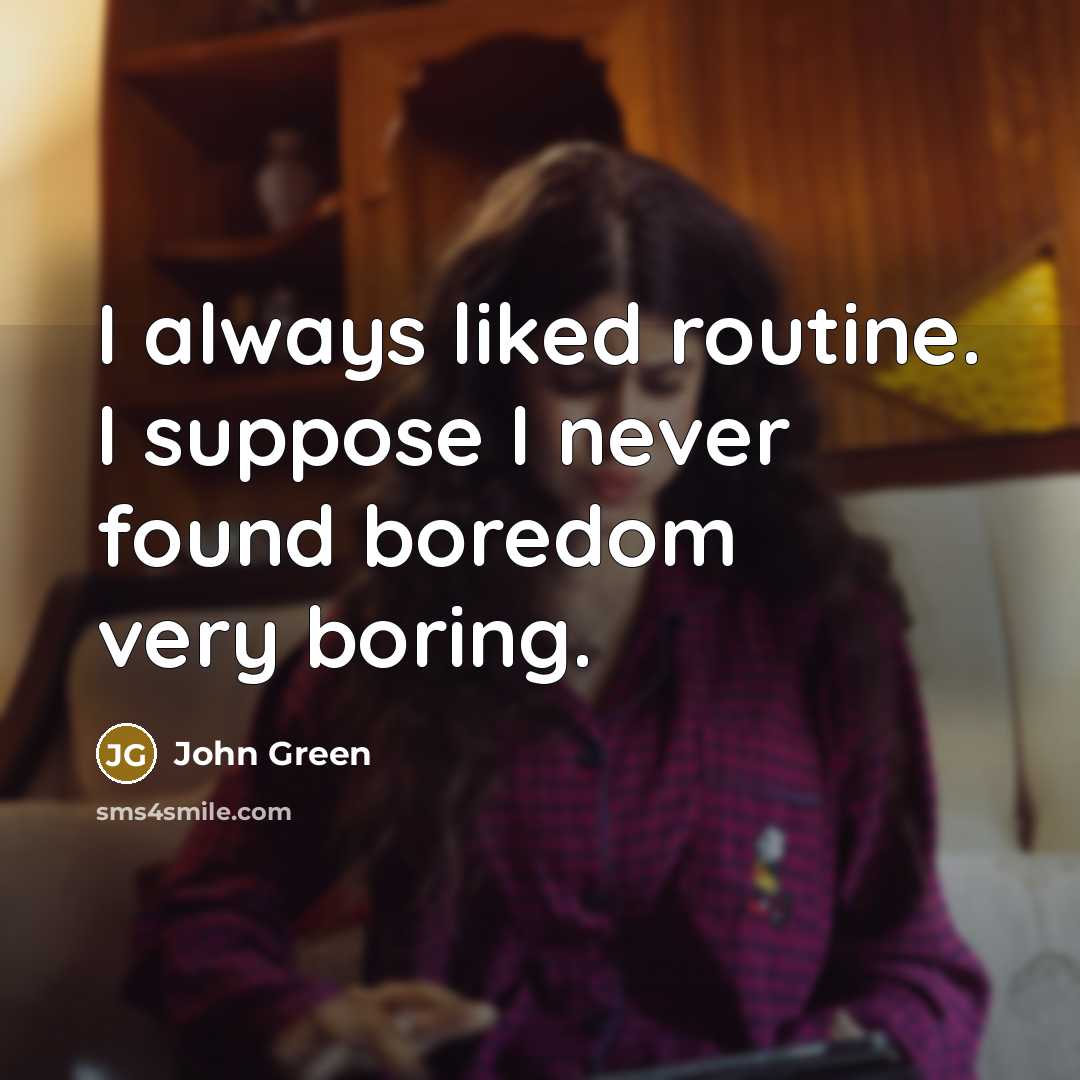 “I always liked routine. I suppose I never found boredom very boring.” quote by John Green