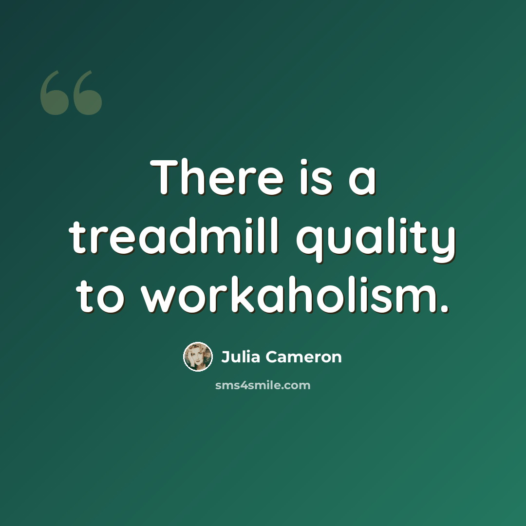 “There is a treadmill quality to workaholism.” quote by Julia Cameron