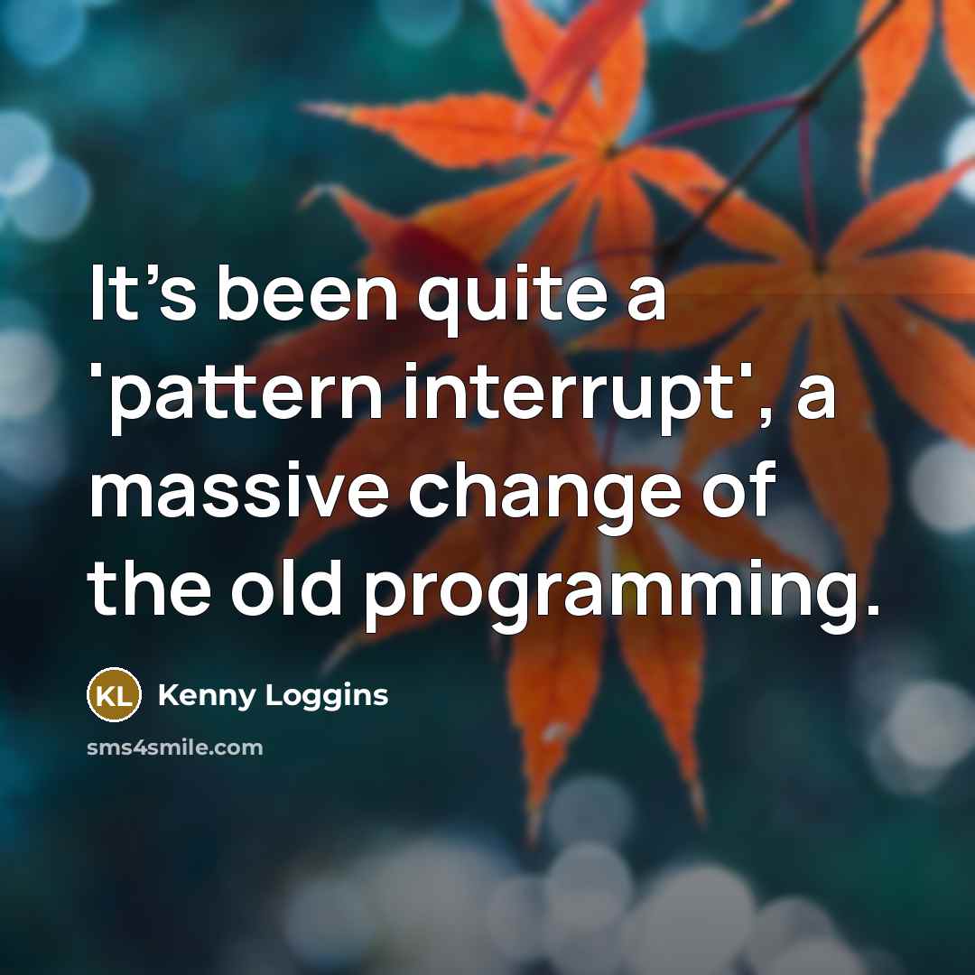 “It's been quite a 'pattern interrupt', a massive change of the old programming.” quote by Kenny Loggins
