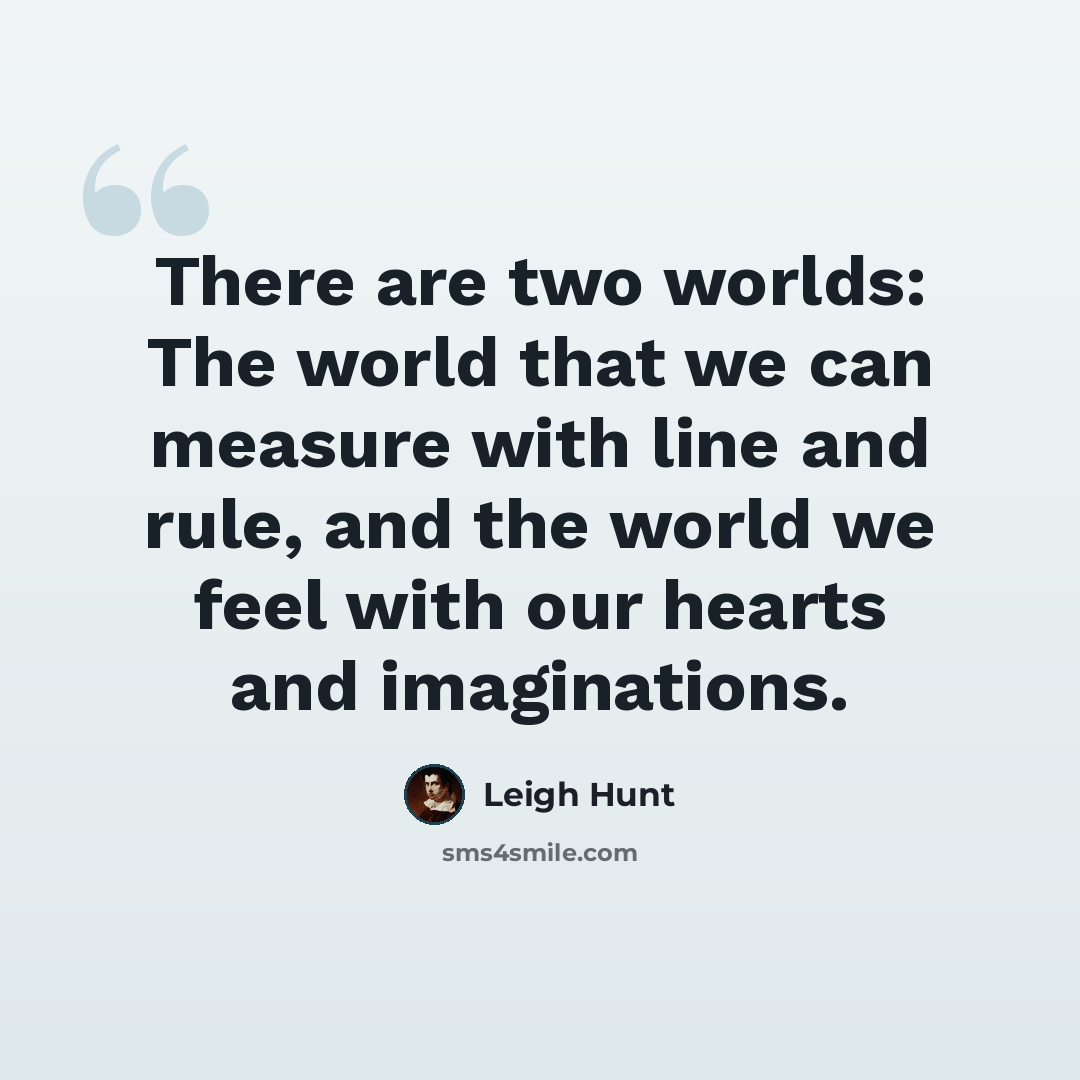 “There are two worlds: The world that we can measure with line and rule, and the world we feel with our hearts and imaginations.” quote by Leigh Hunt