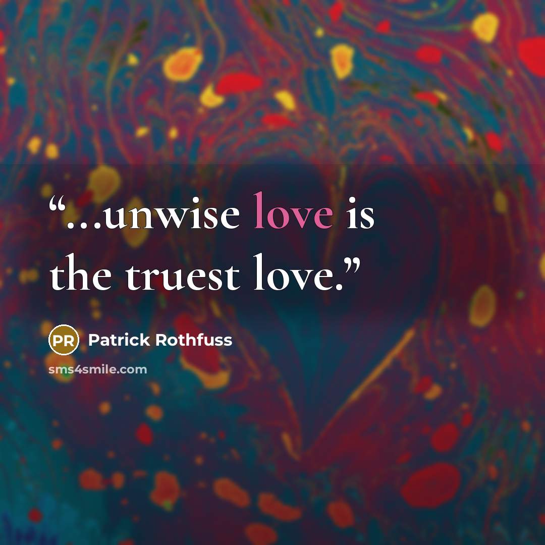 “...unwise love is the truest love.” quote by Patrick Rothfuss