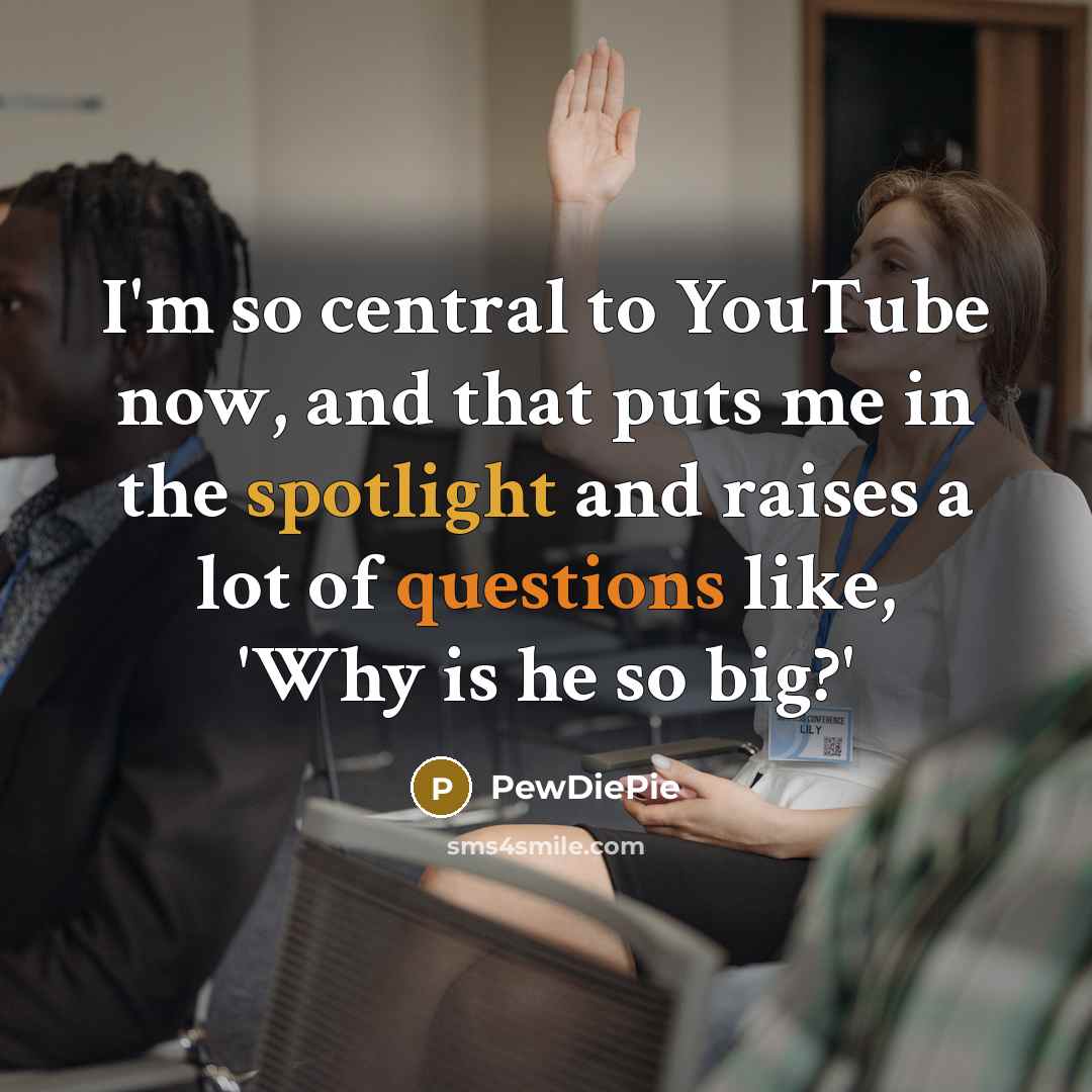 “I'm so central to YouTube now, and that puts me in the spotlight and raises a lot of questions like, 'Why is he so big?'” quote by PewDiePie