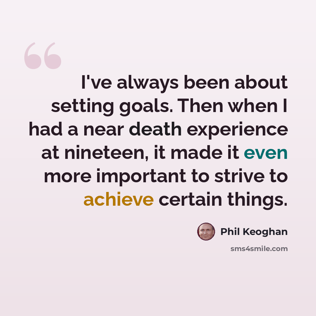 “I've always been about setting goals. Then when I had a near death experience at nineteen, it made it even more important to strive to achieve certain things.” quote by Phil Keoghan