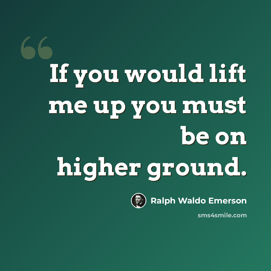 “If you would lift me up you must be on higher ground.” quote by Ralph Waldo Emerson