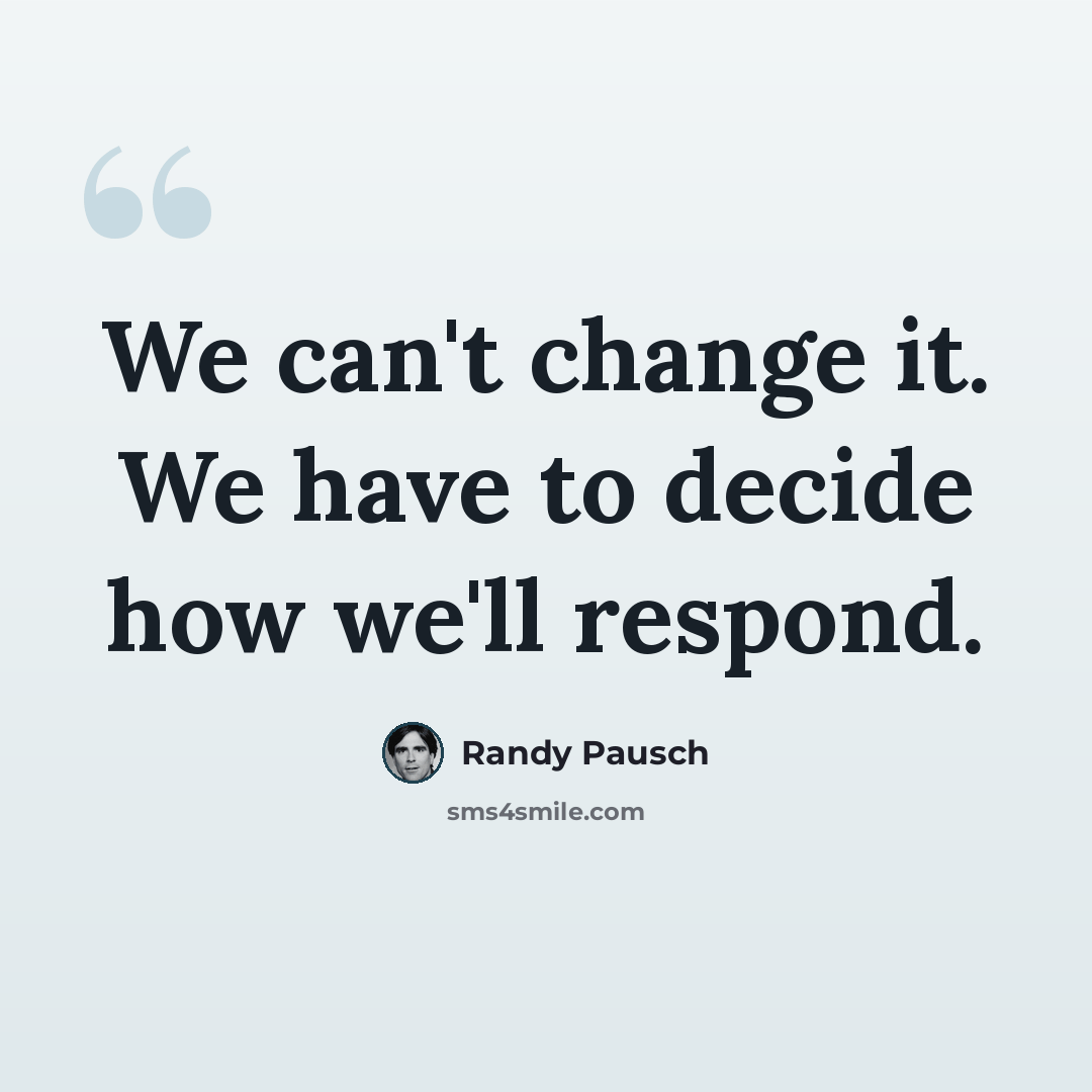 “We can't change it. We have to decide how we'll respond.” quote by Randy Pausch