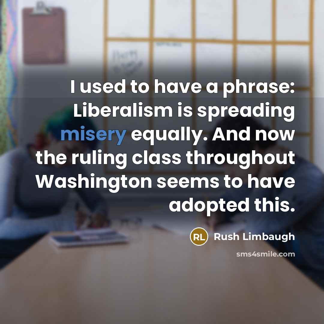 “I used to have a phrase: Liberalism is spreading misery equally. And now the ruling class throughout Washington seems to have adopted this.” quote by Rush Limbaugh