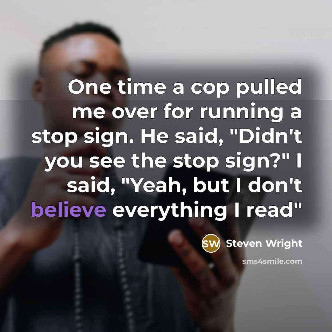 “One time a cop pulled me over for running a stop sign. He said, "Didn't you see the stop sign?" I said, "Yeah, but I don't believe everything I read"” quote by Steven Wright