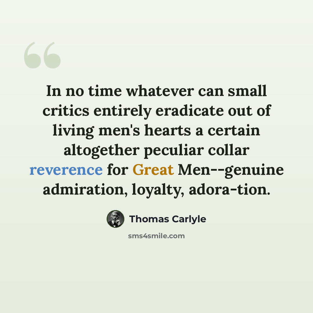 “In no time whatever can small critics entirely eradicate out of living men's hearts a certain altogether peculiar collar reverence for Great Men--genuine admiration, loyalty, adora-tion.” quote by Thomas Carlyle