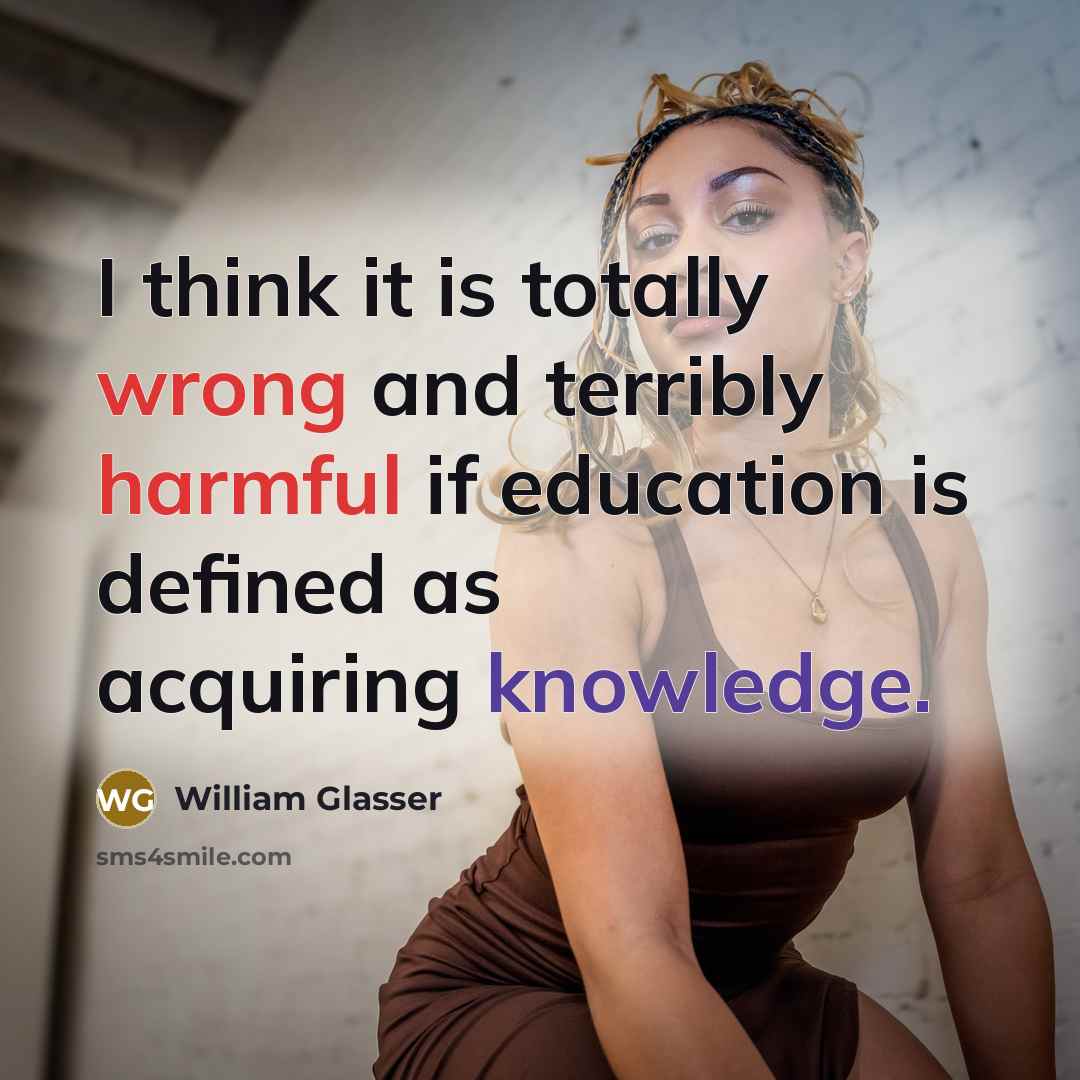 “I think it is totally wrong and terribly harmful if education is defined as acquiring knowledge.” quote by William Glasser