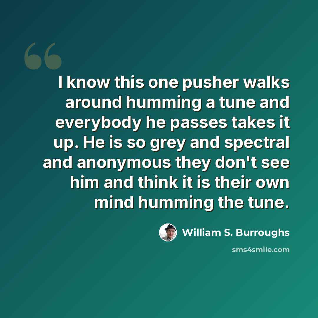 “I know this one pusher walks around humming a tune and everybody he passes takes it up. He is so grey and spectral and anonymous they don't see him and think it is their own mind humming the tune.” quote by William S. Burroughs