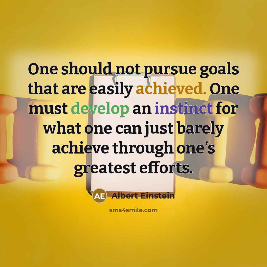 “One should not pursue goals that are easily achieved. One must develop an instinct for what one can just barely achieve through one’s greatest efforts.” quote by Albert Einstein