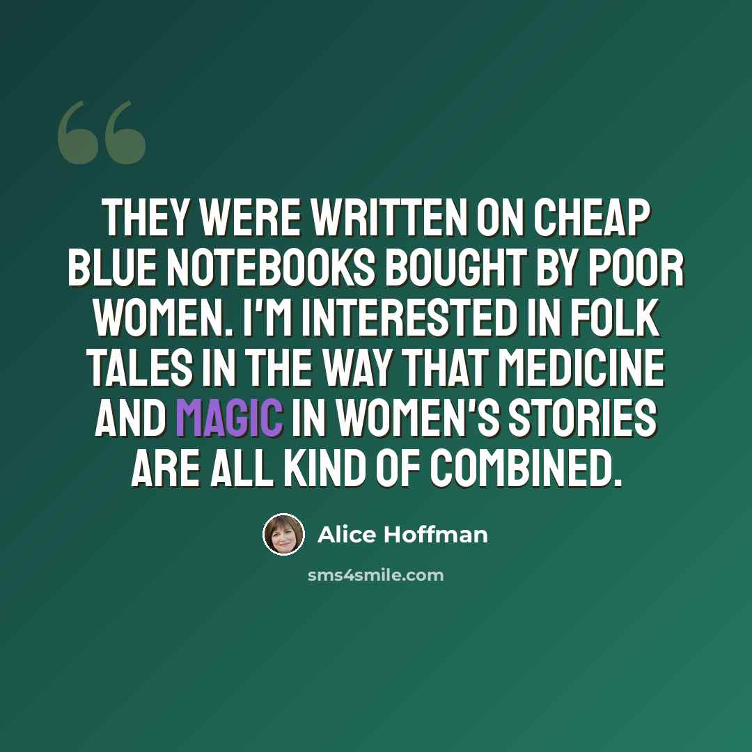 “They were written on cheap blue notebooks bought by poor women. I'm interested in folk tales in the way that medicine and magic in women's stories are all kind of combined.” quote by Alice Hoffman