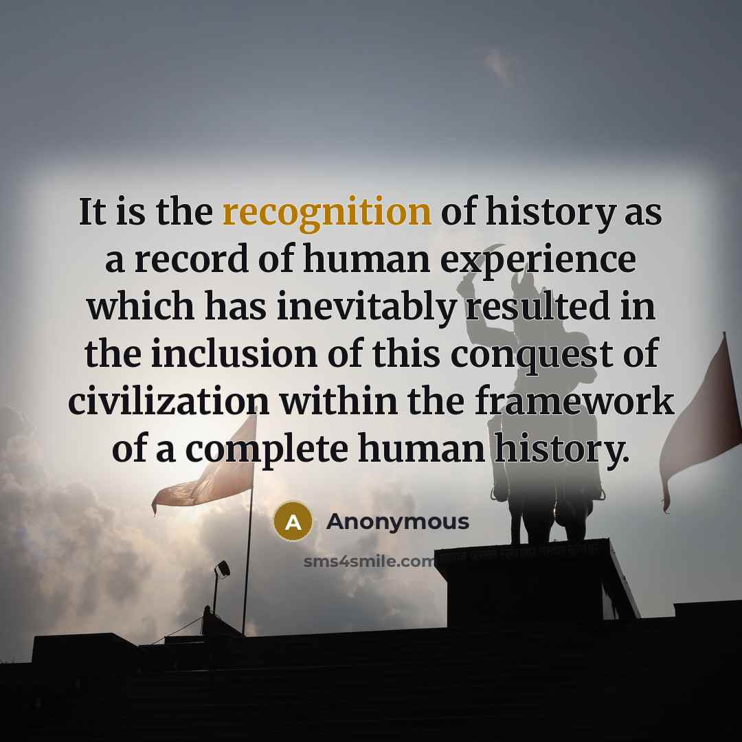 “It is the recognition of history as a record of human experience which has inevitably resulted in the inclusion of this conquest of civilization within the framework of a complete human history.” quote by Anonymous