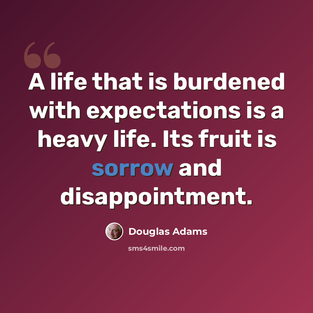 “A life that is burdened with expectations is a heavy life. Its fruit is sorrow and disappointment.” quote by Douglas Adams