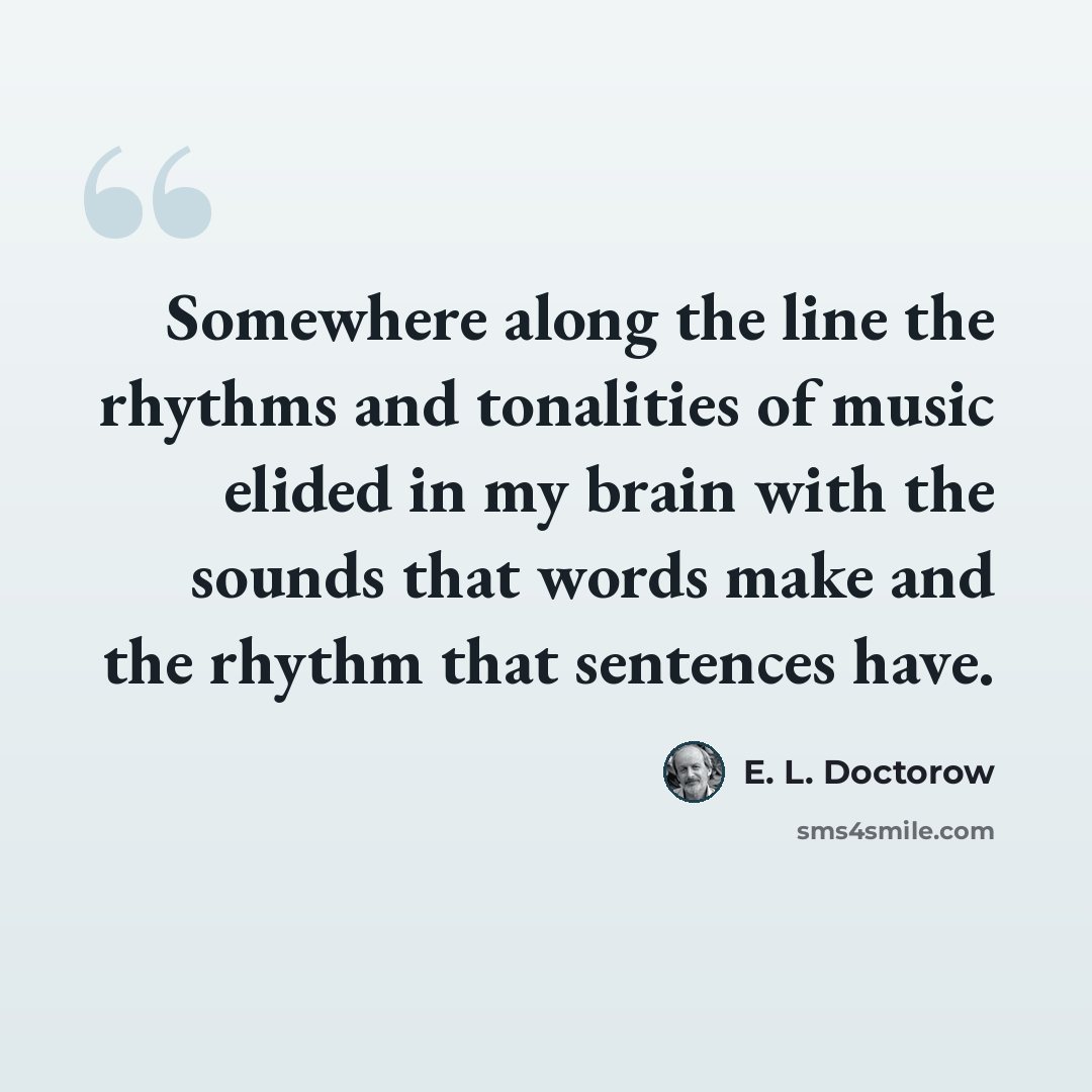 “Somewhere along the line the rhythms and tonalities of music elided in my brain with the sounds that words make and the rhythm that sentences have.” quote by E. L. Doctorow