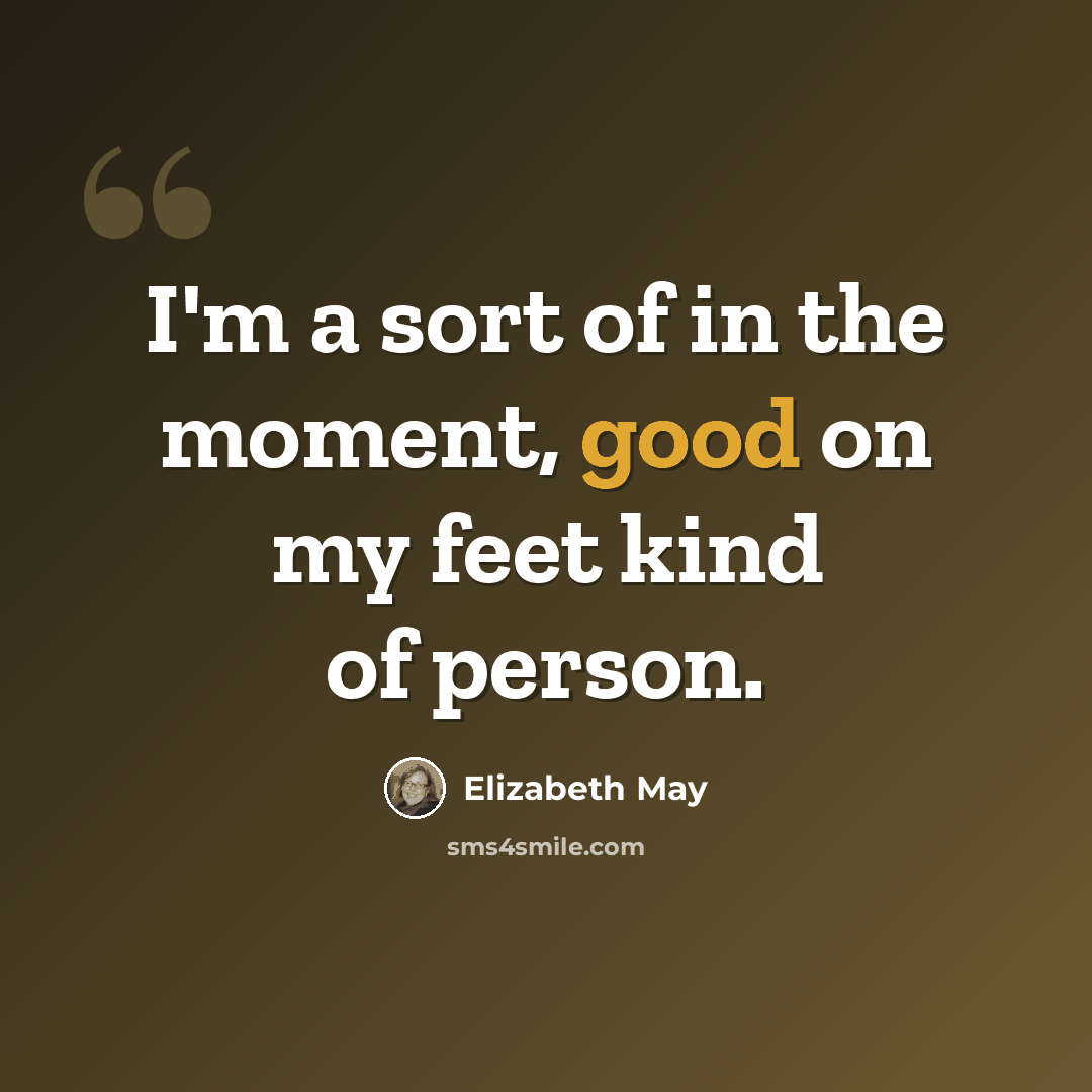 “I'm a sort of in the moment, good on my feet kind of person.” quote by Elizabeth May
