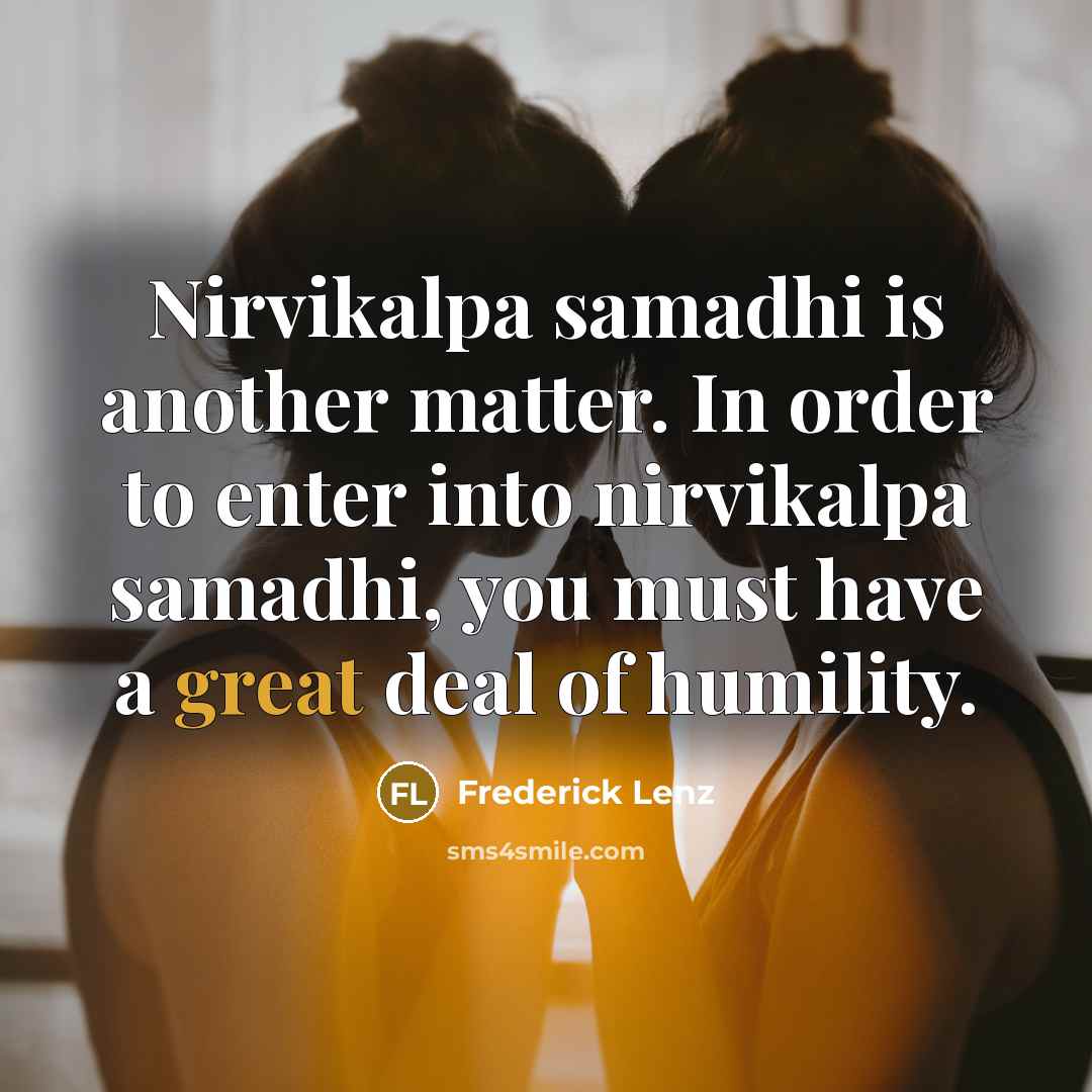 “Nirvikalpa samadhi is another matter. In order to enter into nirvikalpa samadhi, you must have a great deal of humility.” quote by Frederick Lenz
