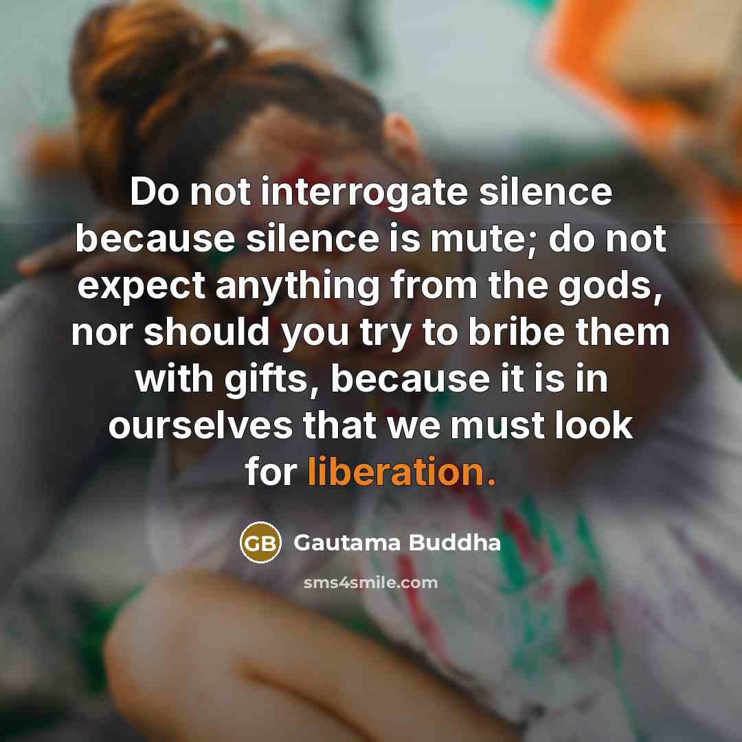 “Do not interrogate silence because silence is mute; do not expect anything from the gods, nor should you try to bribe them with gifts, because it is in ourselves that we must look for liberation.” quote by Gautama Buddha
