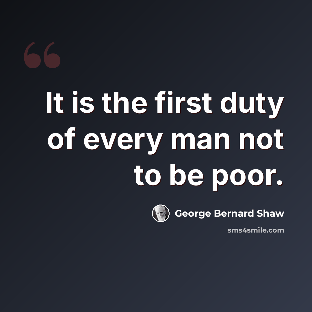 “It is the first duty of every man not to be poor.” quote by George Bernard Shaw