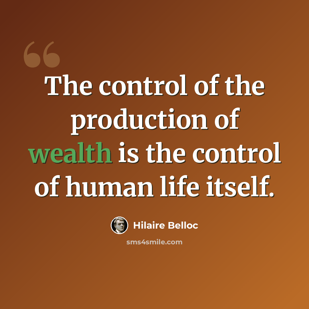 “The control of the production of wealth is the control of human life itself.” quote by Hilaire Belloc