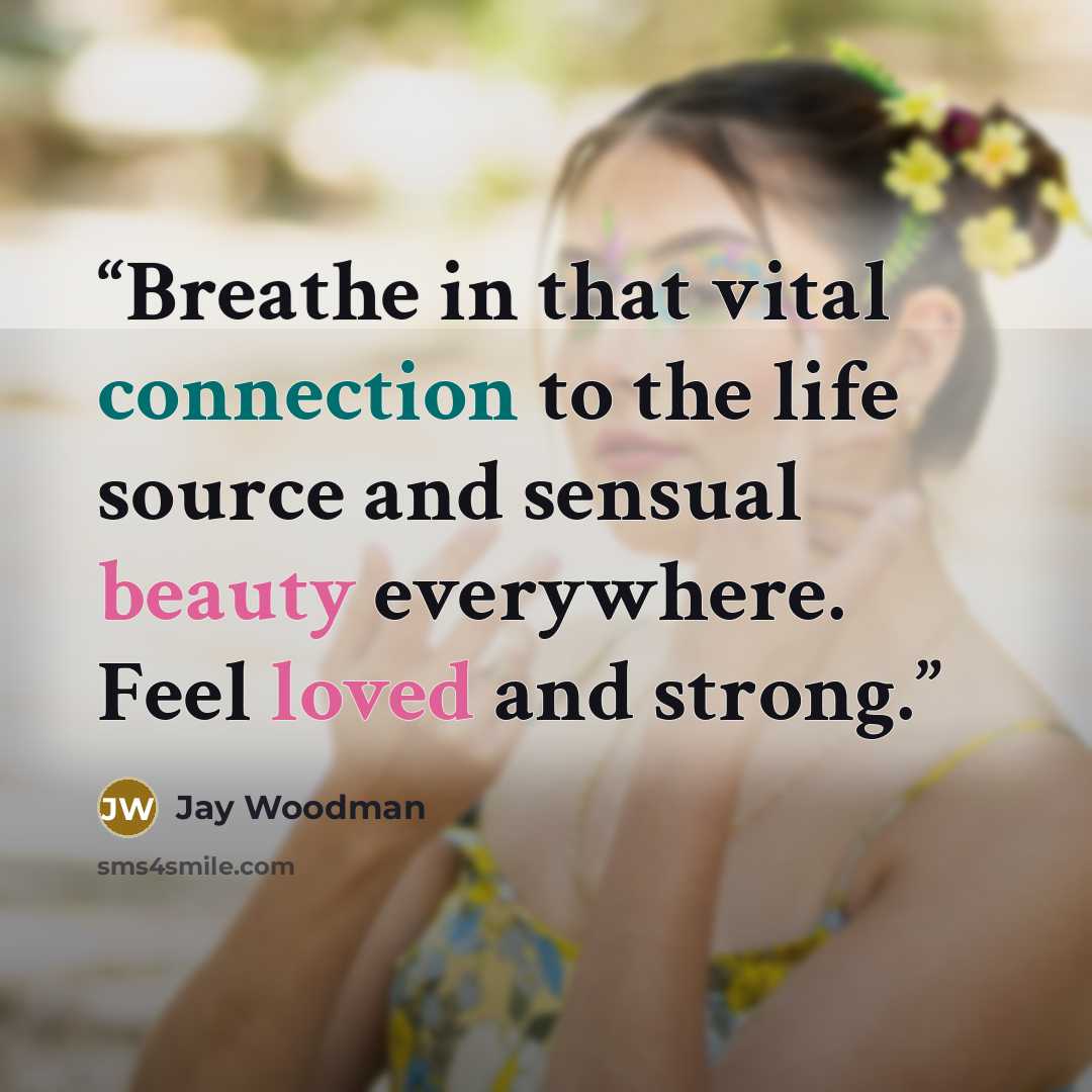 “Breathe in that vital connection to the life source and sensual beauty everywhere. Feel loved and strong.” quote by Jay Woodman