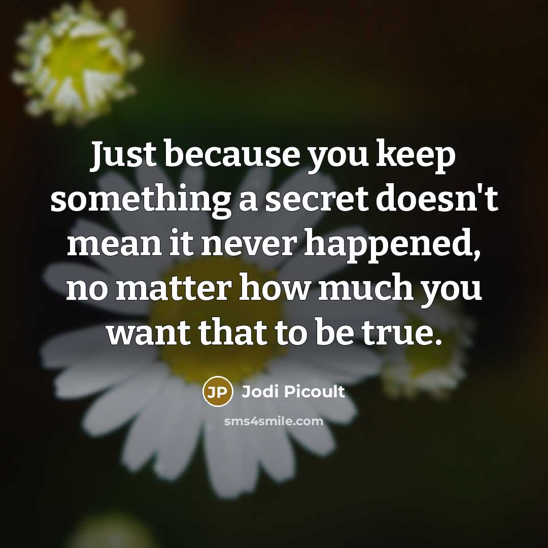 “Just because you keep something a secret doesn't mean it never happened, no matter how much you want that to be true.” quote by Jodi Picoult