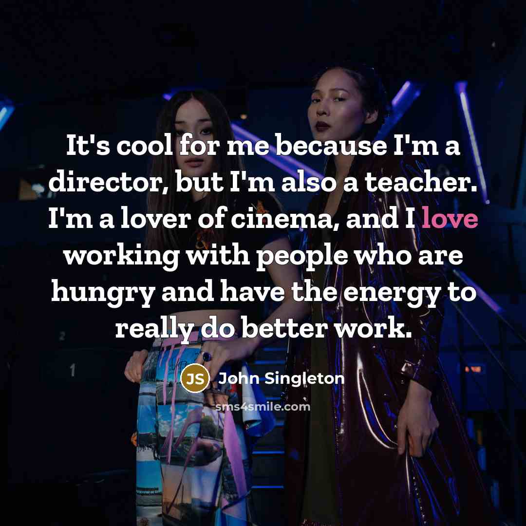 “It's cool for me because I'm a director, but I'm also a teacher. I'm a lover of cinema, and I love working with people who are hungry and have the energy to really do better work.” quote by John Singleton