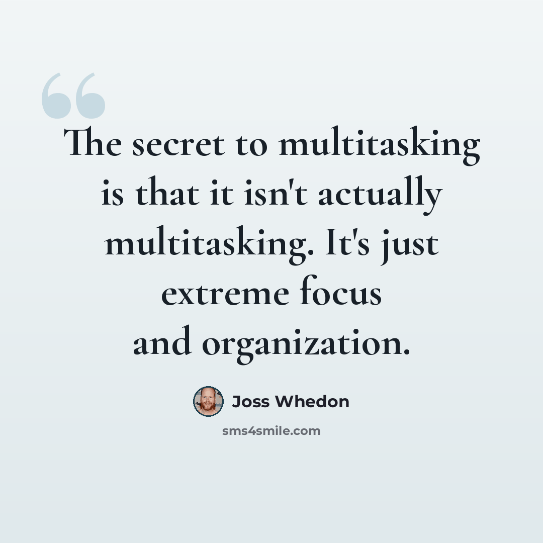 “The secret to multitasking is that it isn't actually multitasking. It's just extreme focus and organization.” quote by Joss Whedon