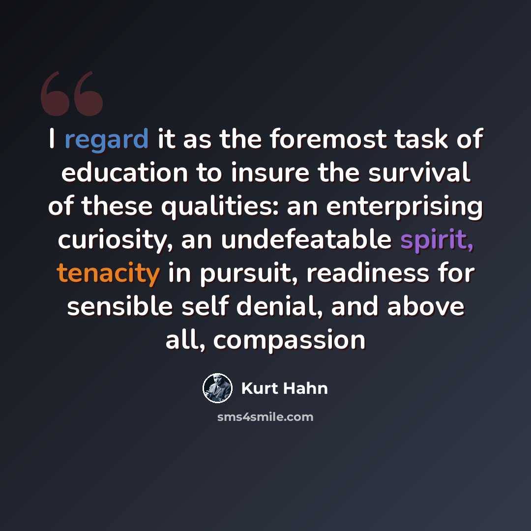 “I regard it as the foremost task of education to insure the survival of these qualities: an enterprising curiosity, an undefeatable spirit, tenacity in pursuit, readiness for sensible self denial, and above all, compassion” quote by Kurt Hahn