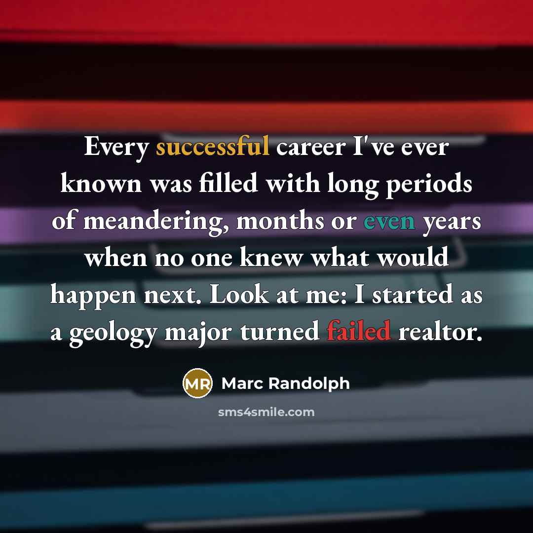 “Every successful career I've ever known was filled with long periods of meandering, months or even years when no one knew what would happen next. Look at me: I started as a geology major turned failed realtor.” quote by Marc Randolph