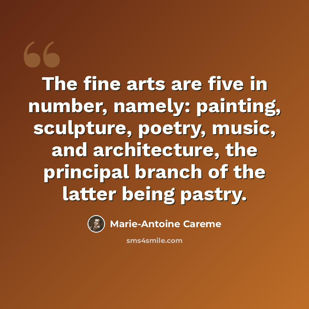“The fine arts are five in number, namely: painting, sculpture, poetry, music, and architecture, the principal branch of the latter being pastry.” quote by Marie-Antoine Careme