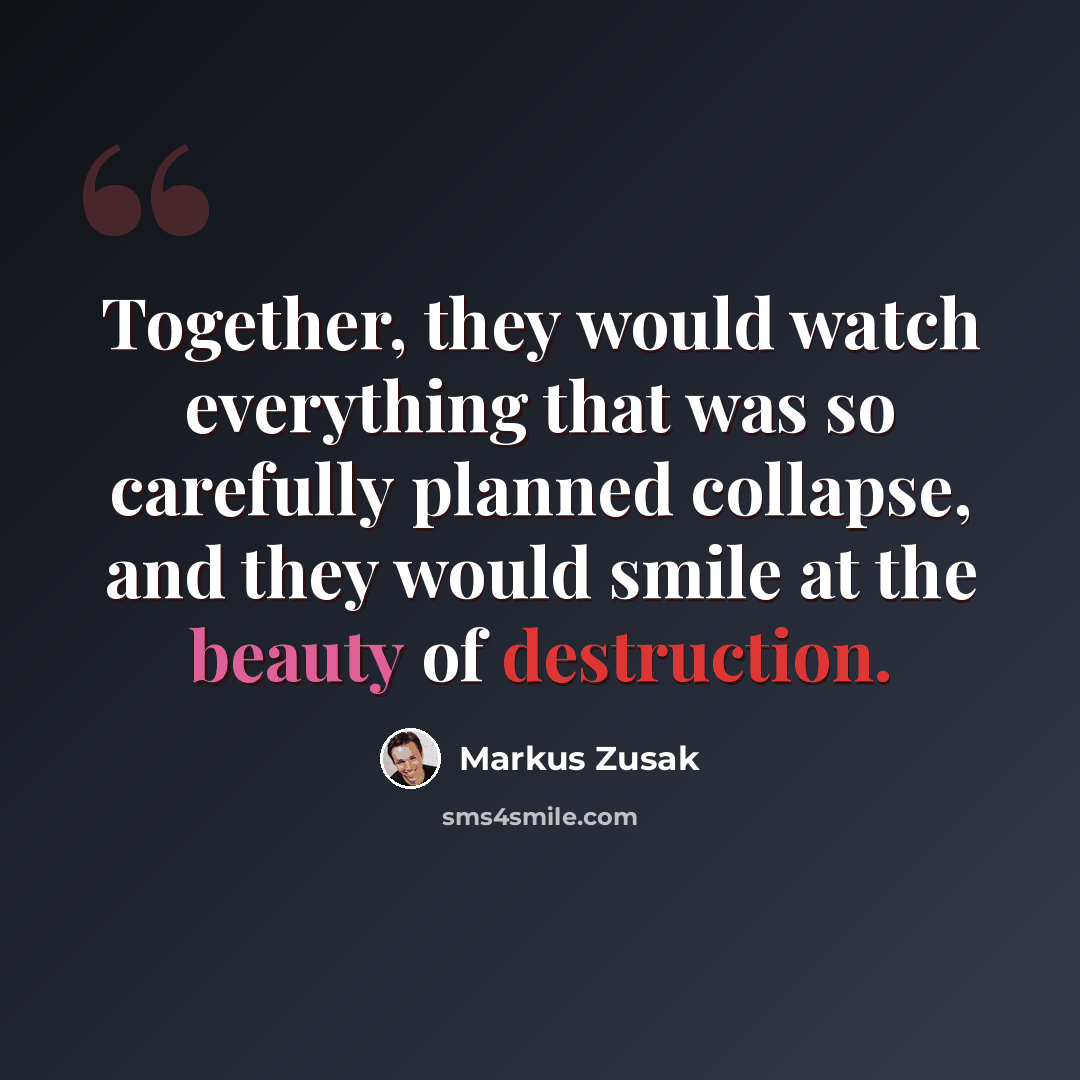 “Together, they would watch everything that was so carefully planned collapse, and they would smile at the beauty of destruction.” quote by Markus Zusak