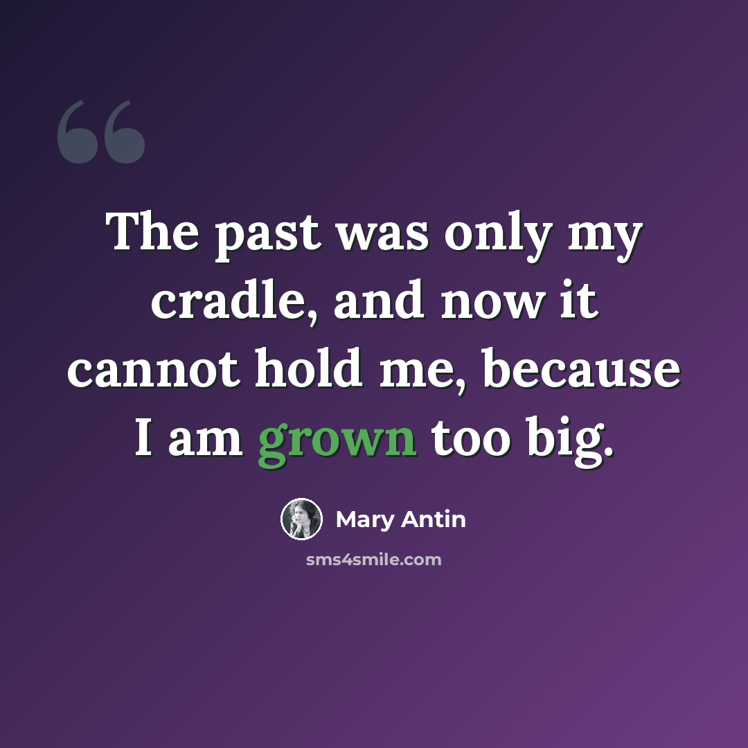 “The past was only my cradle, and now it cannot hold me, because I am grown too big.” quote by Mary Antin