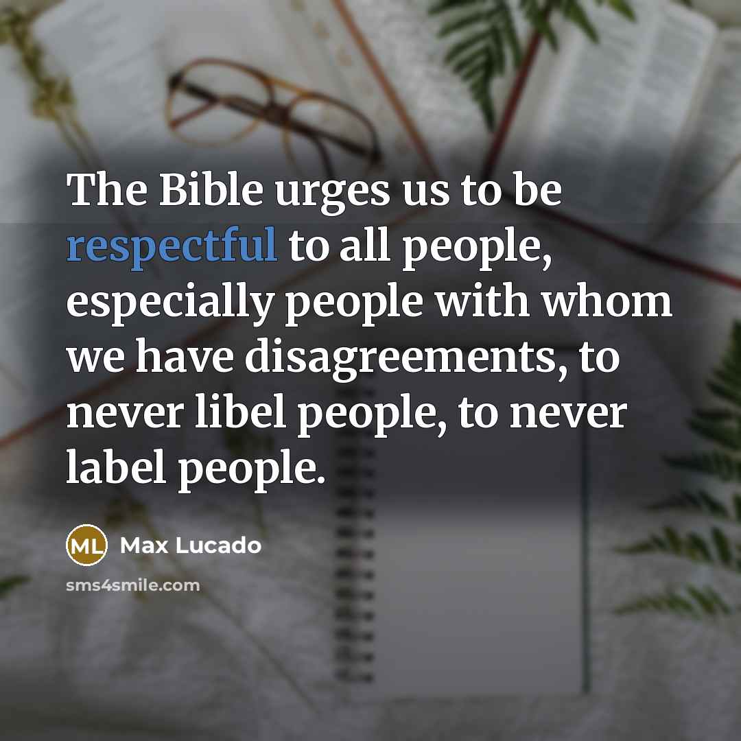 “The Bible urges us to be respectful to all people, especially people with whom we have disagreements, to never libel people, to never label people.” quote by Max Lucado